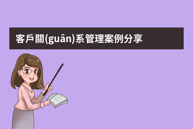 客戶關(guān)系管理案例分享 成功的客戶關(guān)系管理案例分析_客戶關(guān)系管理經(jīng)典案例